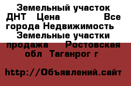 Земельный участок ДНТ › Цена ­ 550 000 - Все города Недвижимость » Земельные участки продажа   . Ростовская обл.,Таганрог г.